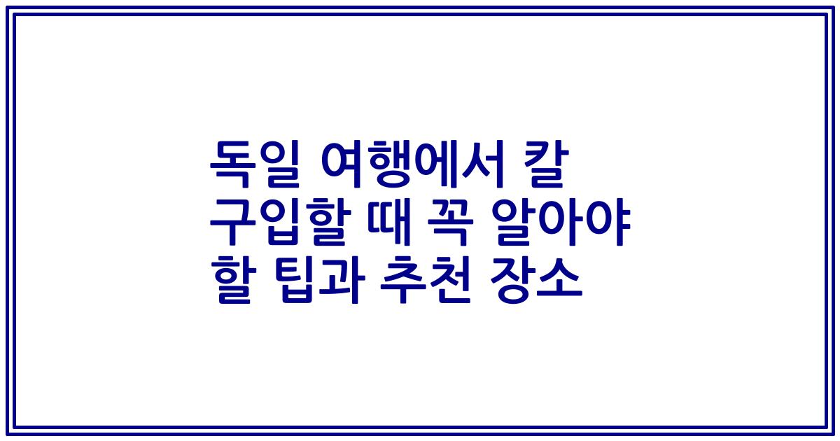 독일 여행에서 칼 구입할 때 꼭 알아야 할 팁과 추천 장소