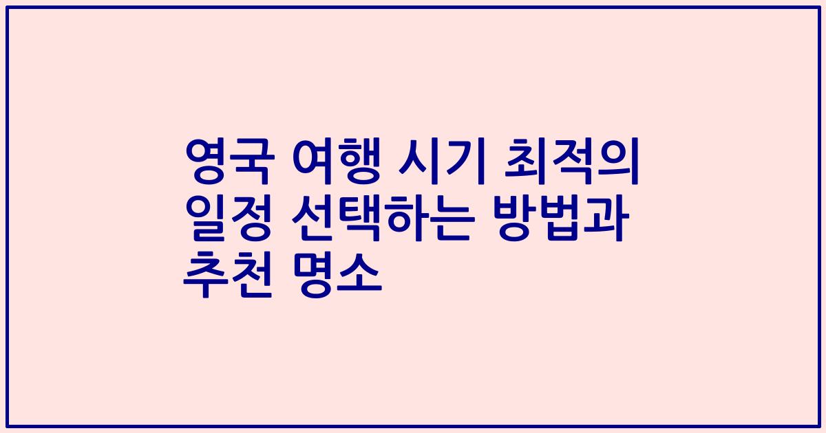 영국 여행 시기 최적의 일정 선택하는 방법과 추천 명소