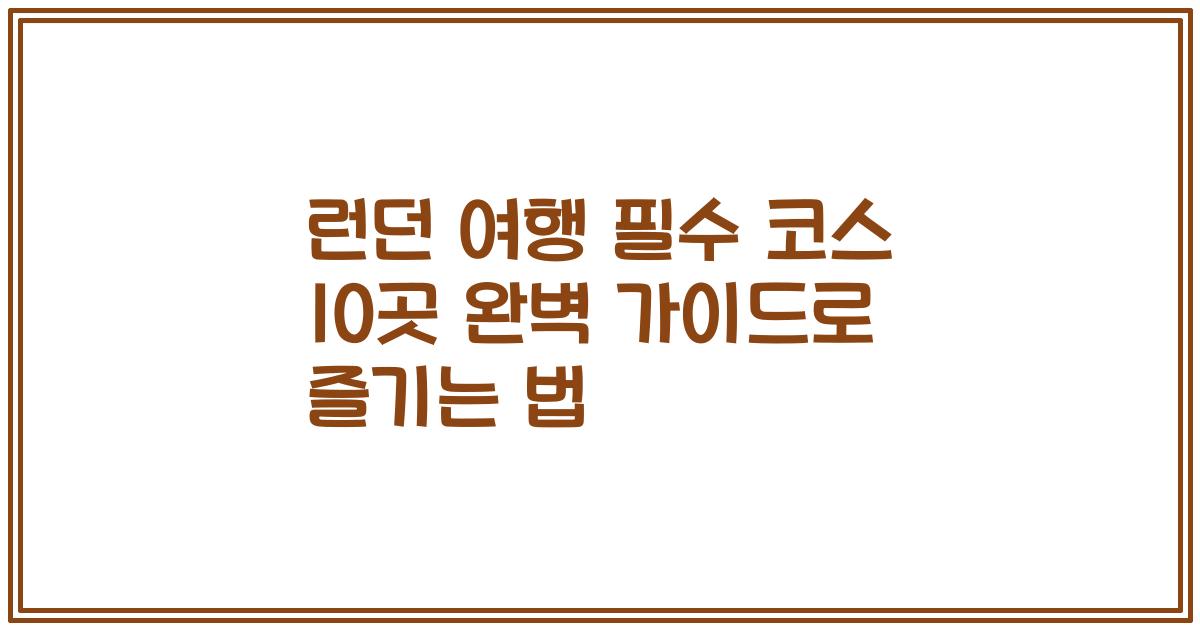 런던 여행 필수 코스 10곳 완벽 가이드로 즐기는 법