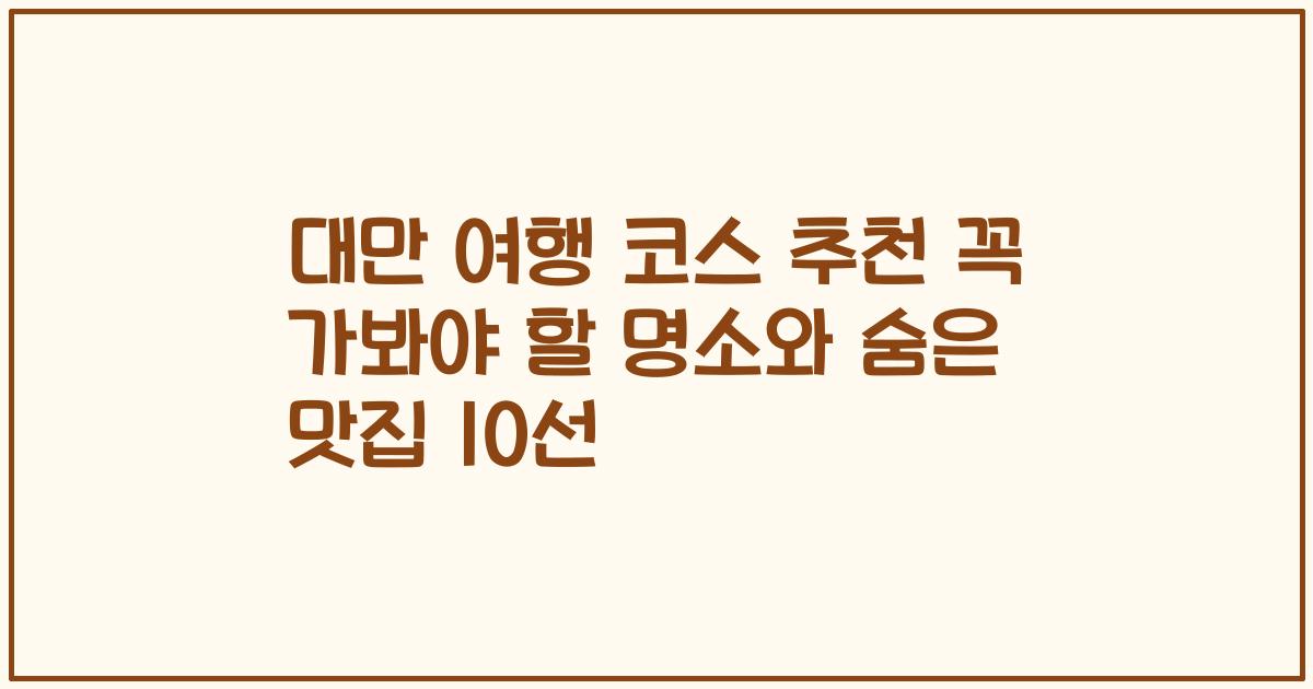 대만 여행 코스 추천 꼭 가봐야 할 명소와 숨은 맛집 10선