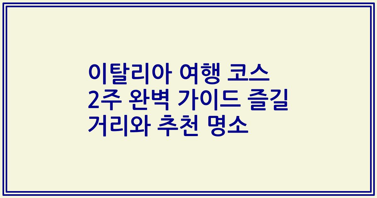 이탈리아 여행 코스 2주 완벽 가이드 즐길 거리와 추천 명소