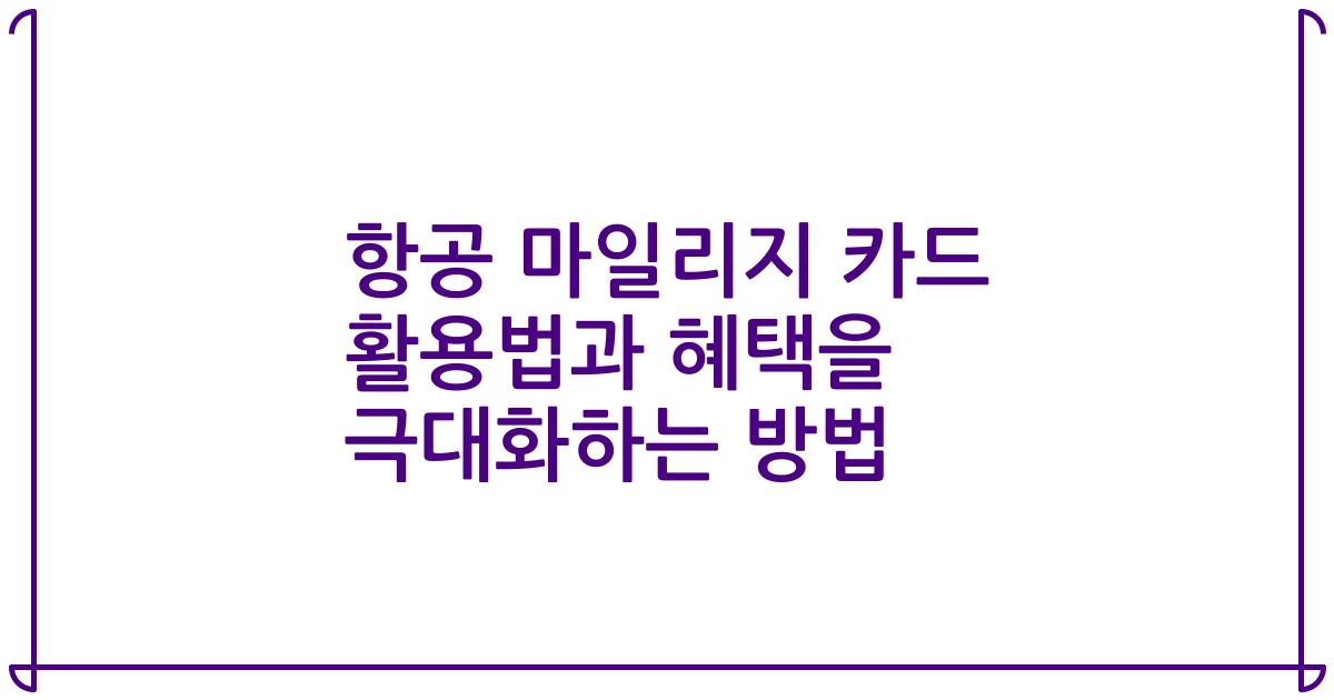 항공 마일리지 카드 활용법과 혜택을 극대화하는 방법
