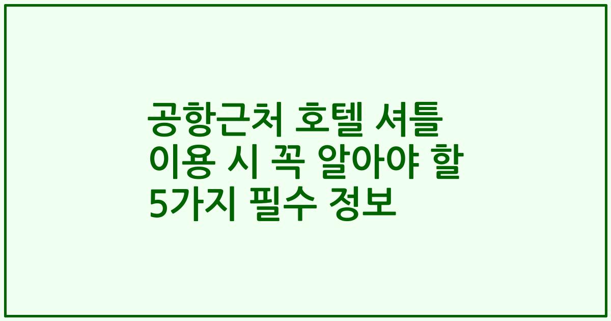 공항근처 호텔 셔틀 이용 시 꼭 알아야 할 5가지 필수 정보