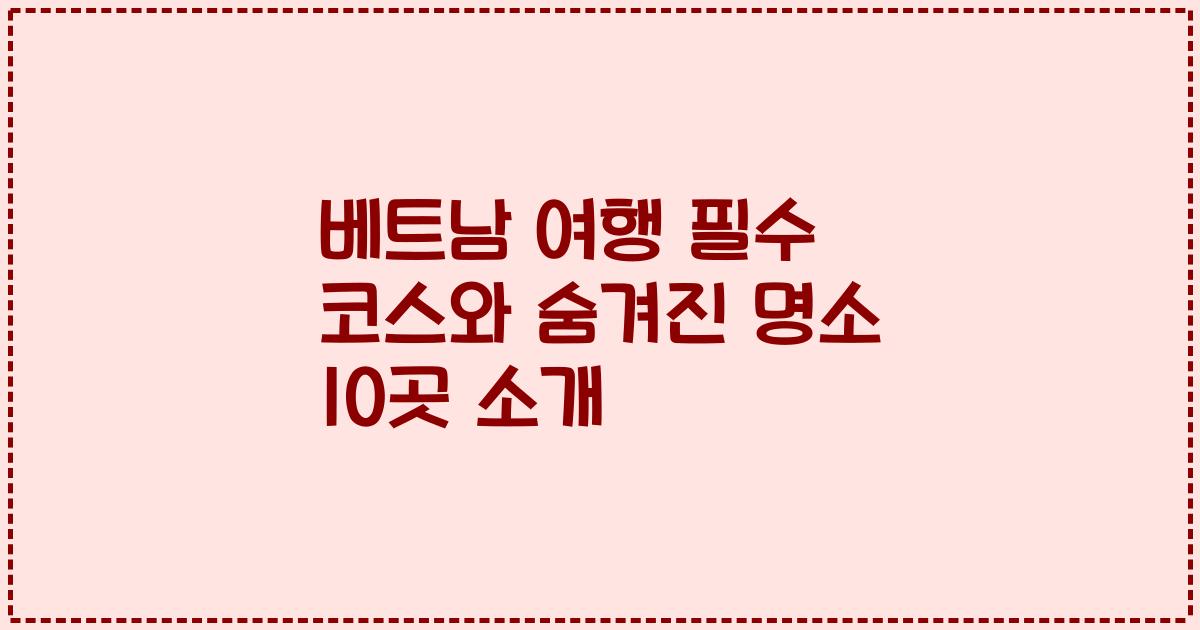 베트남 여행 필수 코스와 숨겨진 명소 10곳 소개