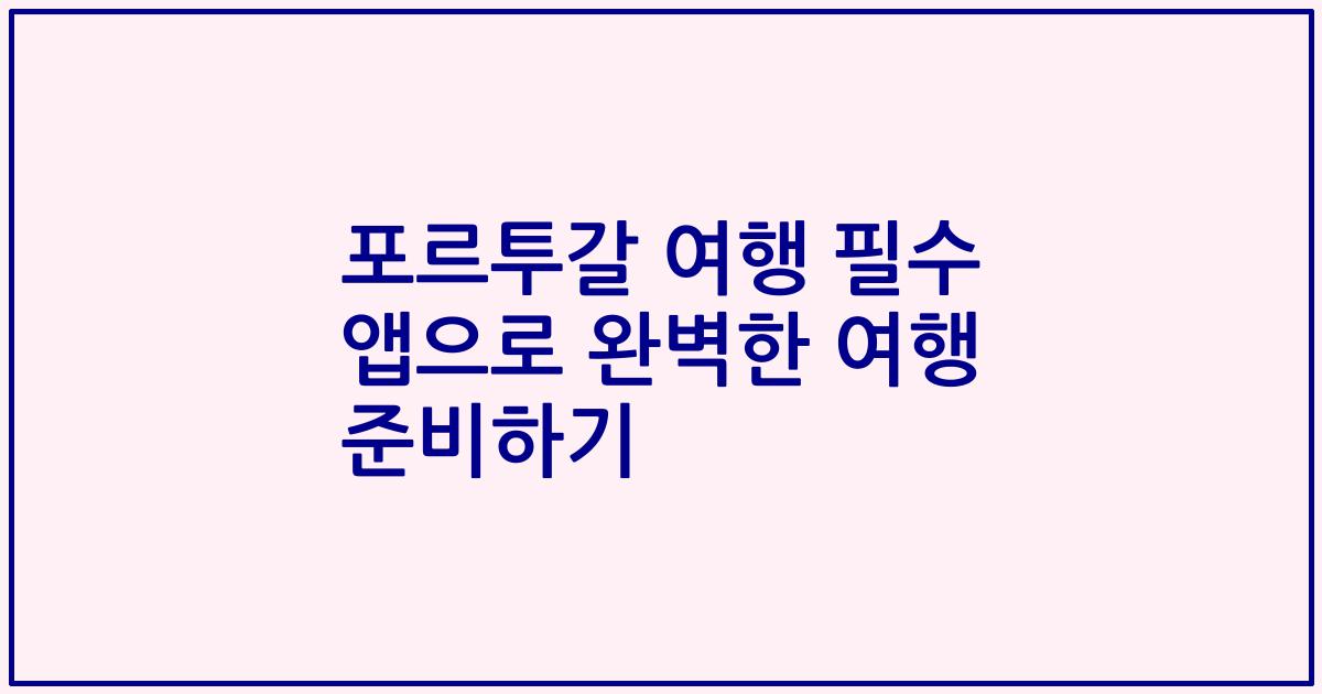 포르투갈 여행 필수 앱으로 완벽한 여행 준비하기