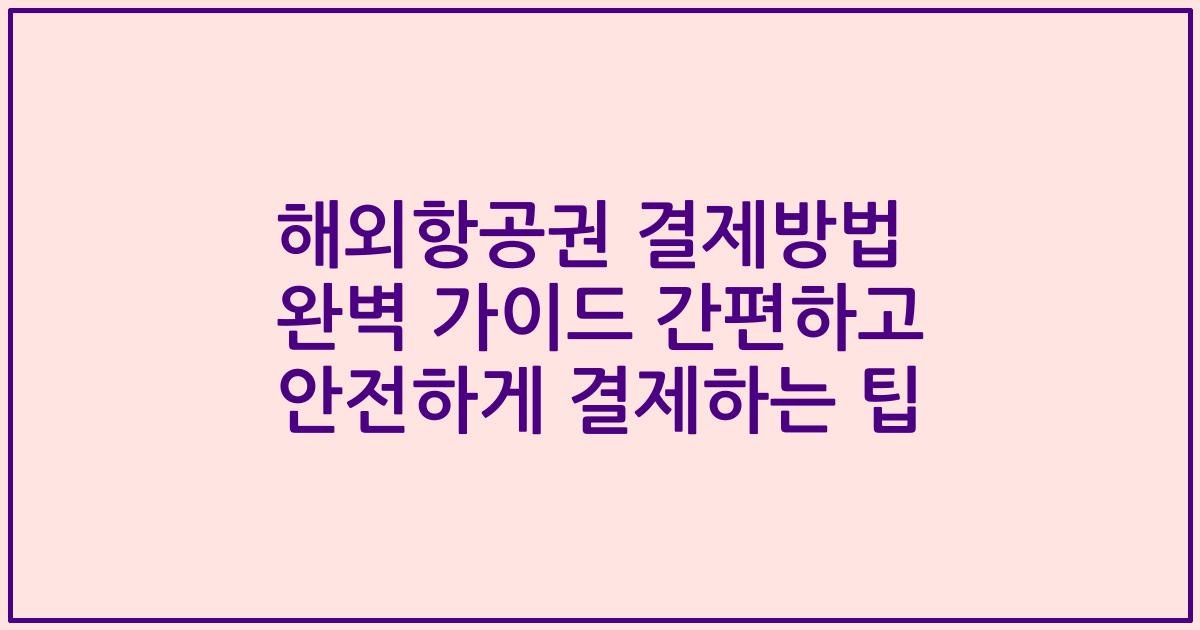 해외항공권 결제방법 완벽 가이드 간편하고 안전하게 결제하는 팁