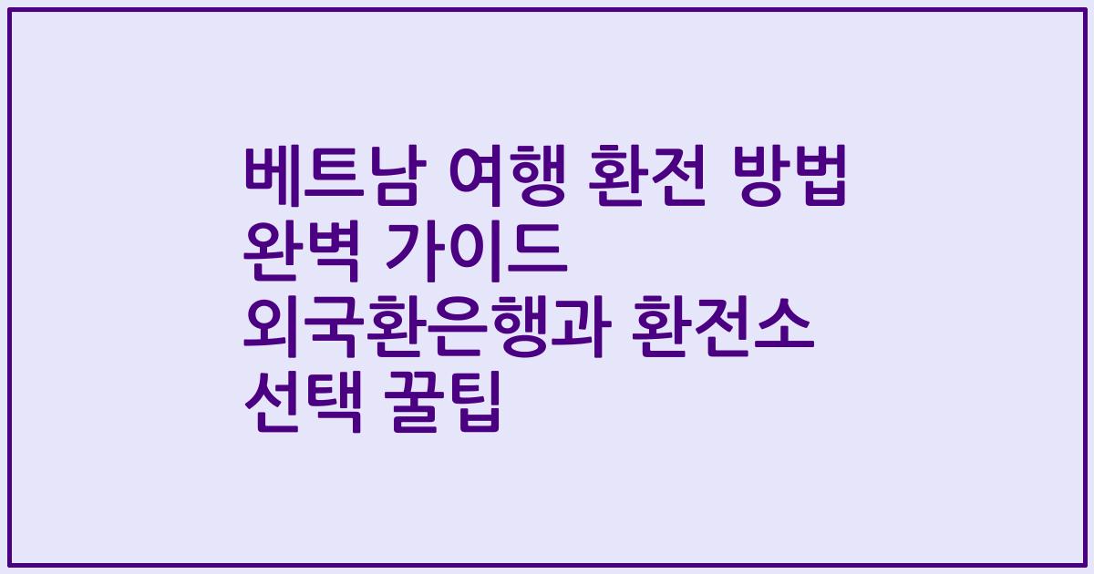 베트남 여행 환전 방법 완벽 가이드 외국환은행과 환전소 선택 꿀팁