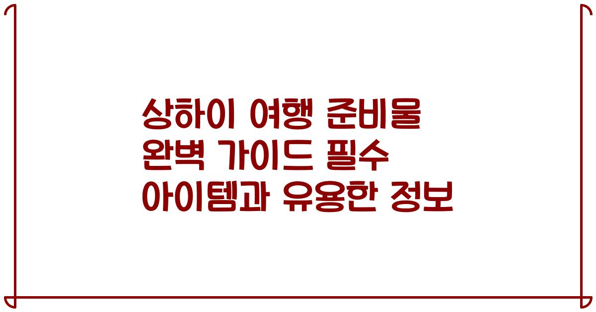 상하이 여행 준비물 완벽 가이드 필수 아이템과 유용한 정보