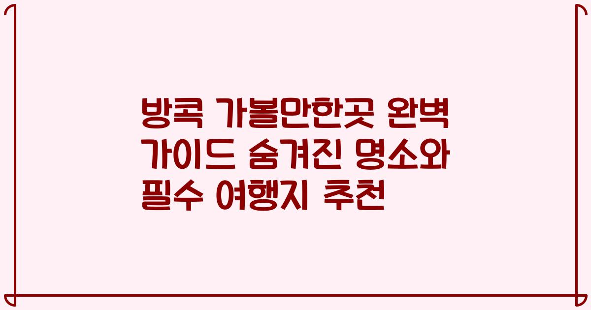 방콕 가볼만한곳 완벽 가이드 숨겨진 명소와 필수 여행지 추천