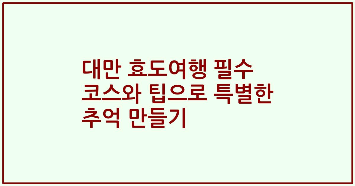 대만 효도여행 필수 코스와 팁으로 특별한 추억 만들기