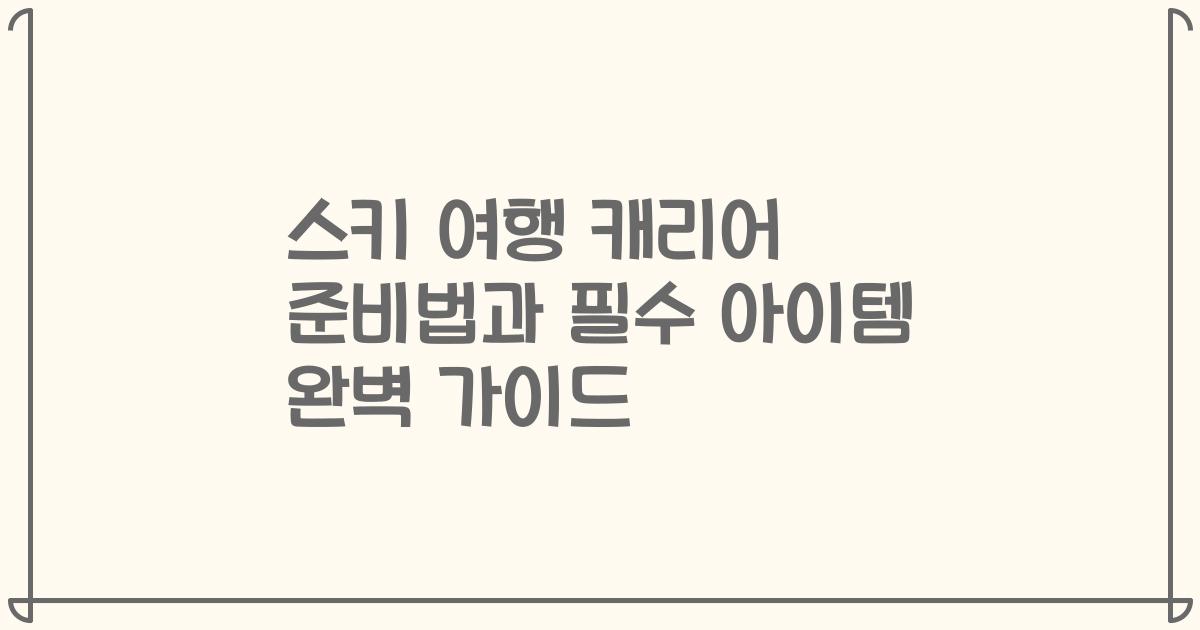 스키 여행 캐리어 준비법과 필수 아이템 완벽 가이드