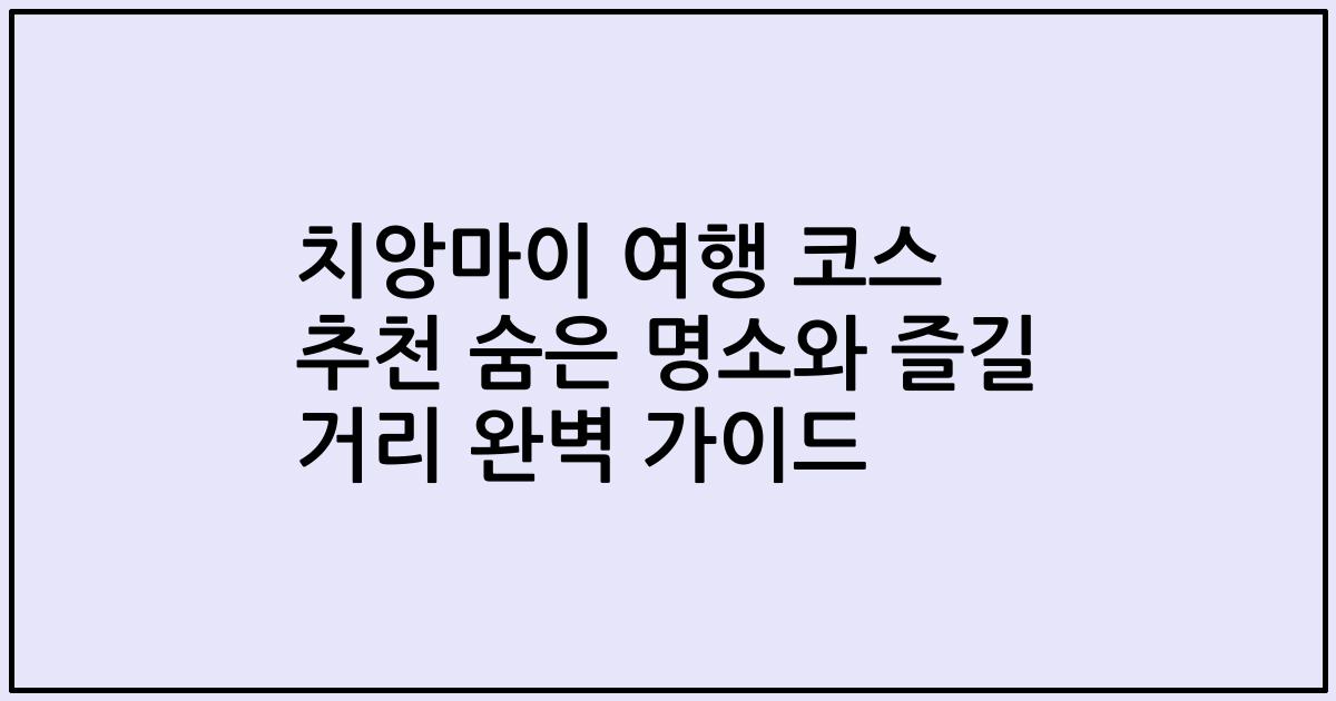 치앙마이 여행 코스 추천 숨은 명소와 즐길 거리 완벽 가이드