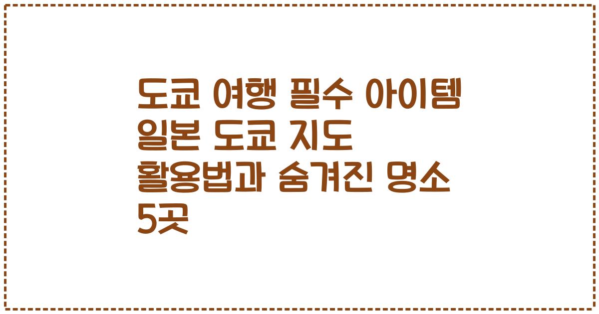 도쿄 여행 필수 아이템 일본 도쿄 지도 활용법과 숨겨진 명소 5곳