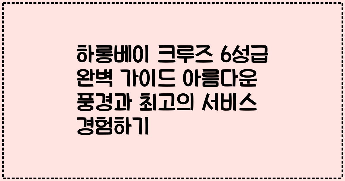 하롱베이 크루즈 6성급 완벽 가이드 아름다운 풍경과 최고의 서비스 경험하기
