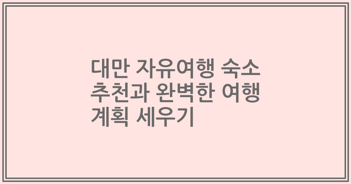 대만 자유여행 숙소 추천과 완벽한 여행 계획 세우기