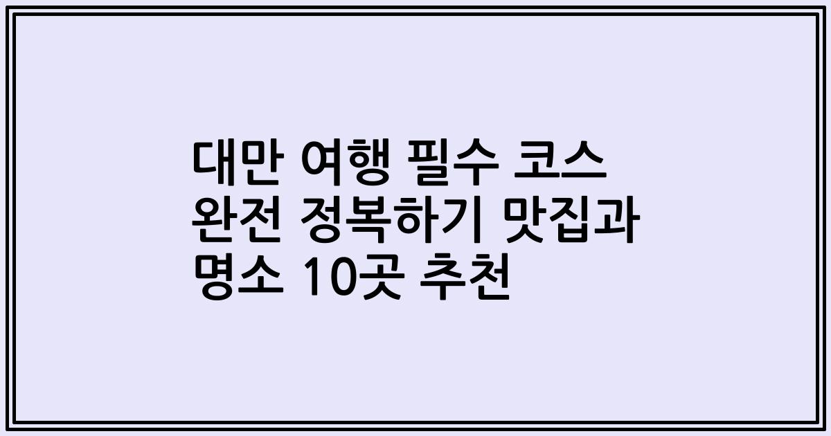 대만 여행 필수 코스 완전 정복하기 맛집과 명소 10곳 추천