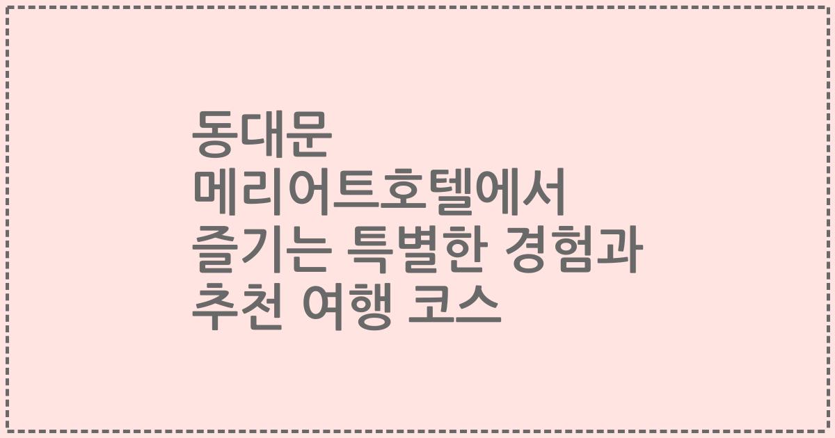 동대문 메리어트호텔에서 즐기는 특별한 경험과 추천 여행 코스