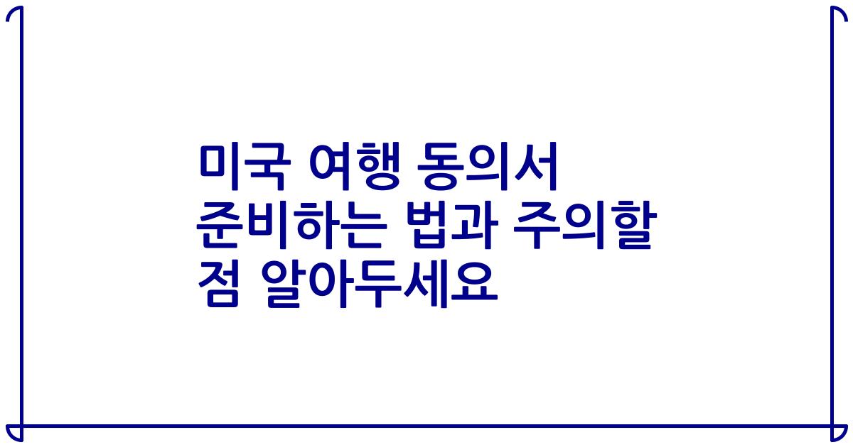 미국 여행 동의서 준비하는 법과 주의할 점 알아두세요