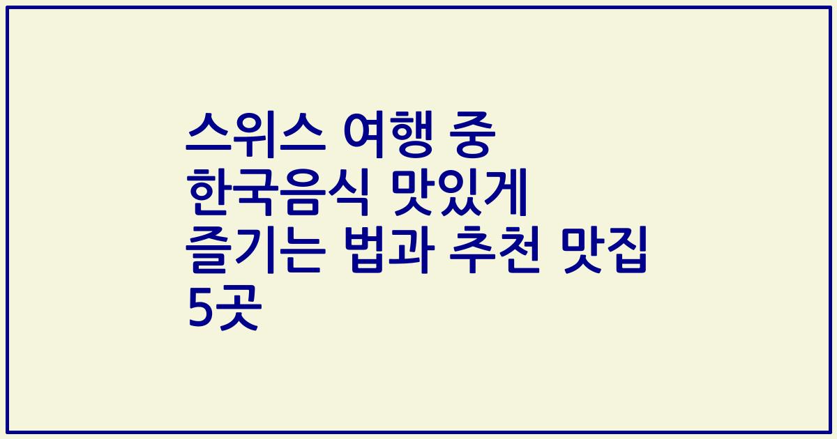 스위스 여행 중 한국음식 맛있게 즐기는 법과 추천 맛집 5곳