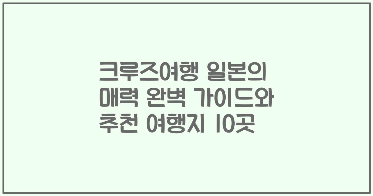 크루즈여행 일본의 매력 완벽 가이드와 추천 여행지 10곳