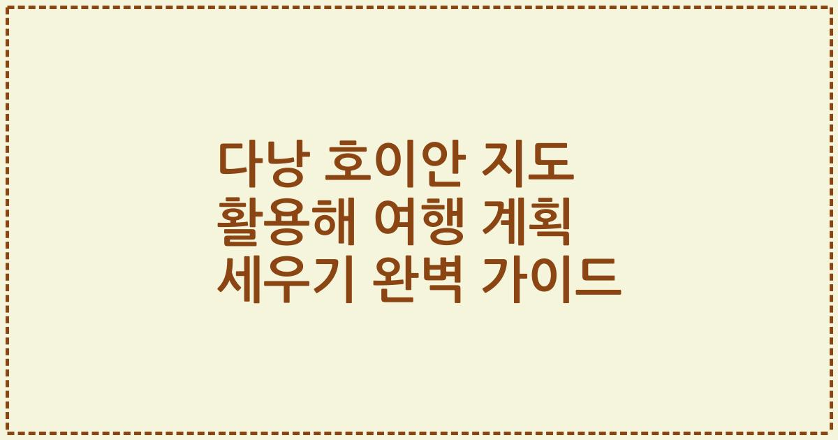 다낭 호이안 지도 활용해 여행 계획 세우기 완벽 가이드