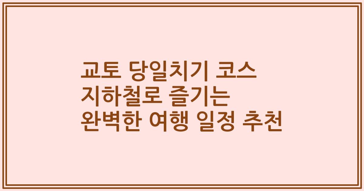 교토 당일치기 코스 지하철로 즐기는 완벽한 여행 일정 추천