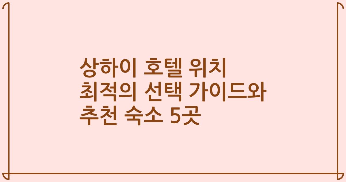 상하이 호텔 위치 최적의 선택 가이드와 추천 숙소 5곳