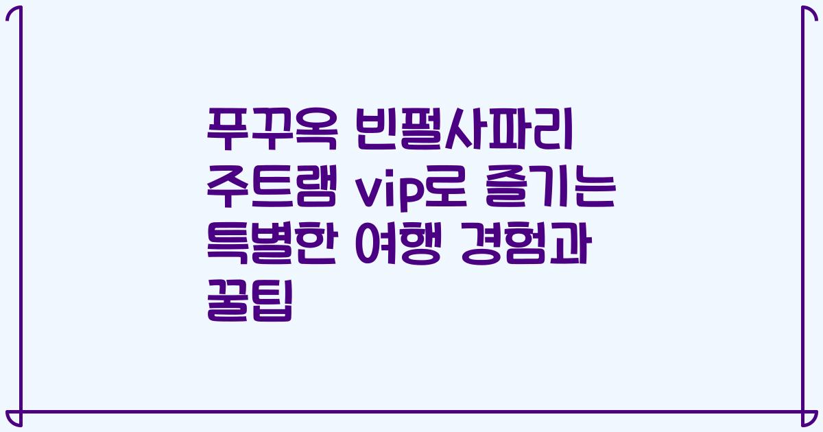 푸꾸옥 빈펄사파리 주트램 vip로 즐기는 특별한 여행 경험과 꿀팁
