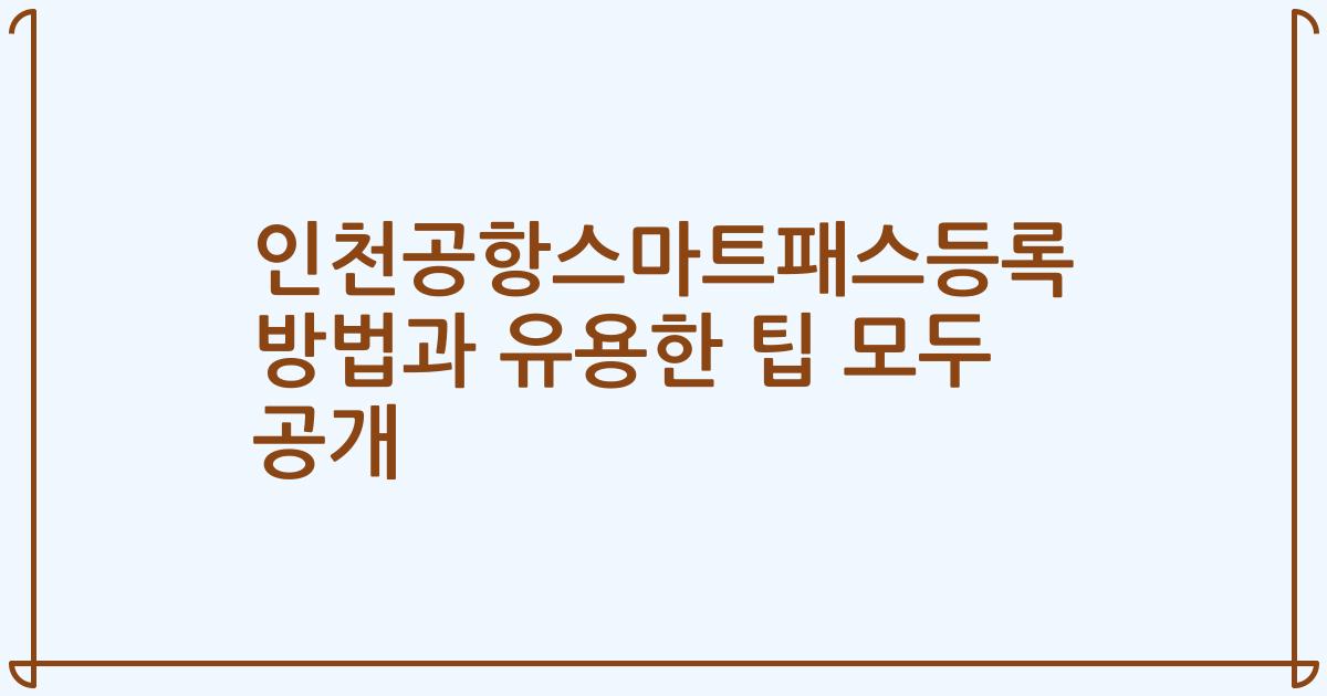 인천공항스마트패스등록 방법과 유용한 팁 모두 공개