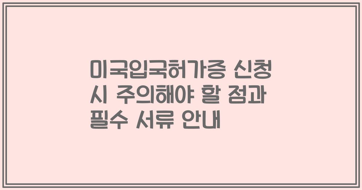 미국입국허가증 신청 시 주의해야 할 점과 필수 서류 안내
