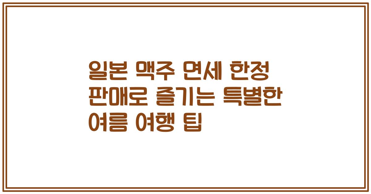 일본 맥주 면세 한정 판매로 즐기는 특별한 여름 여행 팁