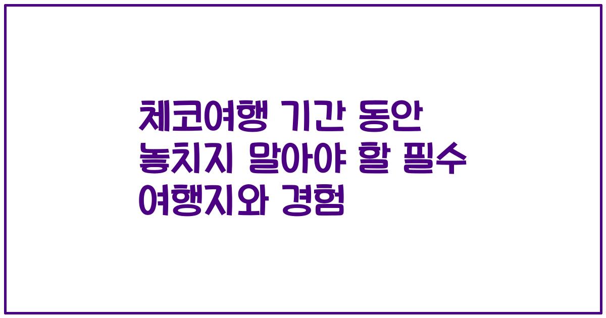 체코여행 기간 동안 놓치지 말아야 할 필수 여행지와 경험