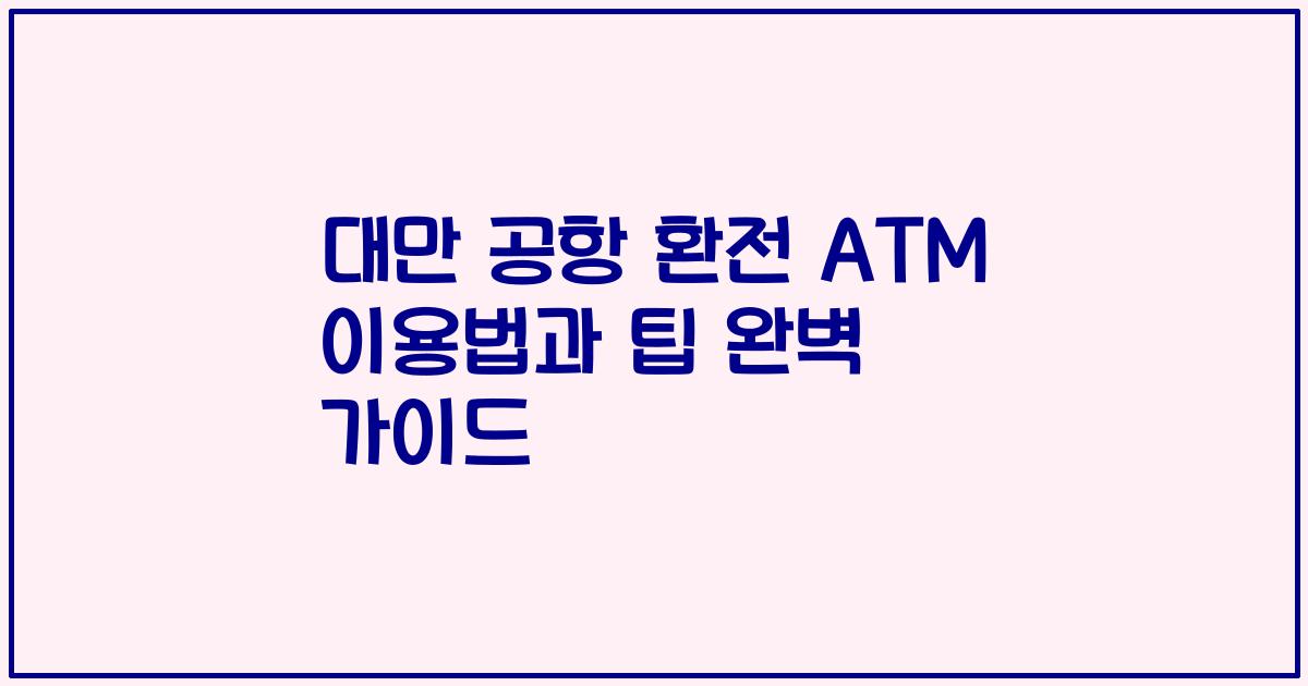 대만 공항 환전 ATM 이용법과 팁 완벽 가이드