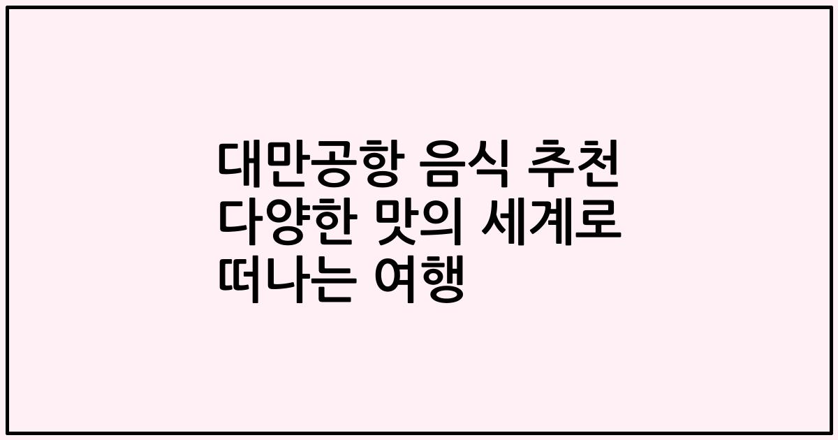 대만공항 음식 추천 다양한 맛의 세계로 떠나는 여행