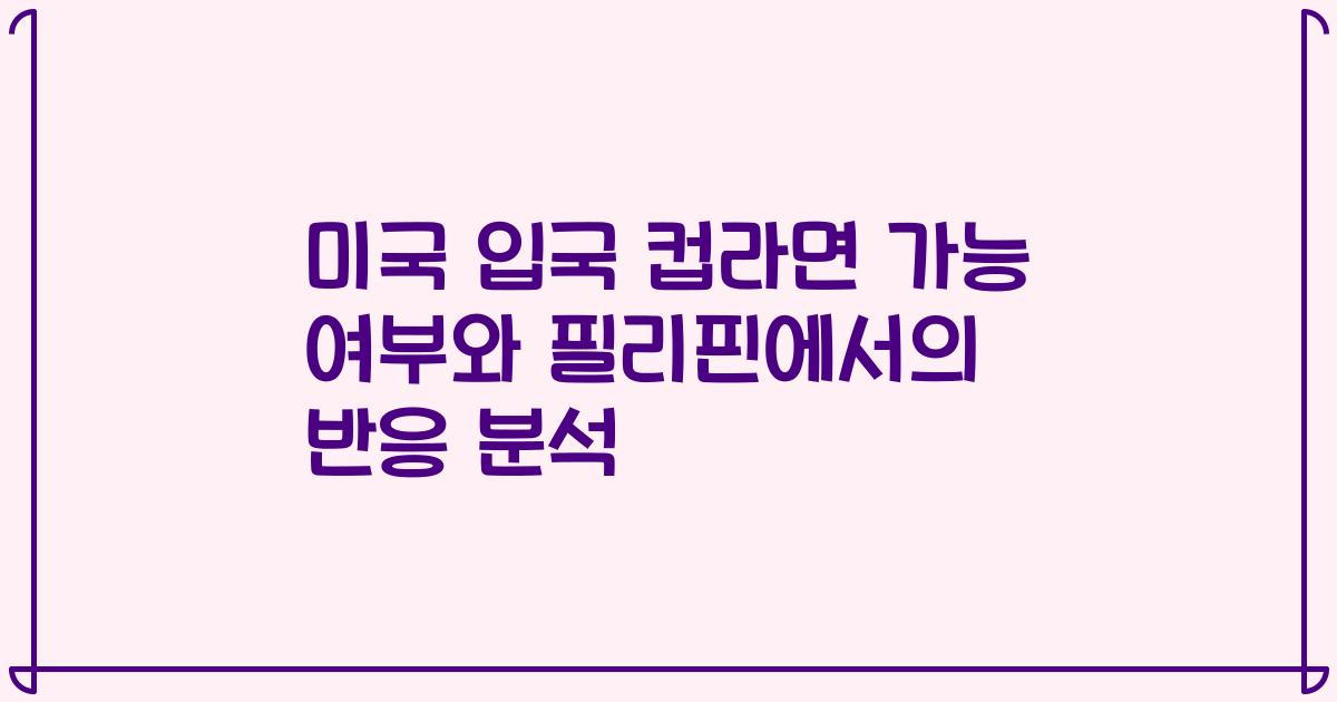미국 입국 컵라면 가능 여부와 필리핀에서의 반응 분석