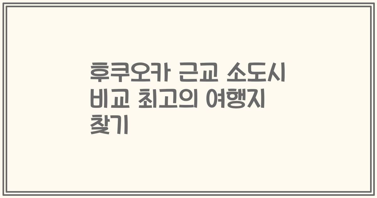 후쿠오카 근교 소도시 비교 최고의 여행지 찾기