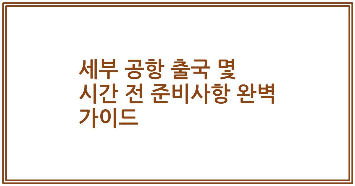 세부 공항 출국 몇 시간 전 준비사항 완벽 가이드