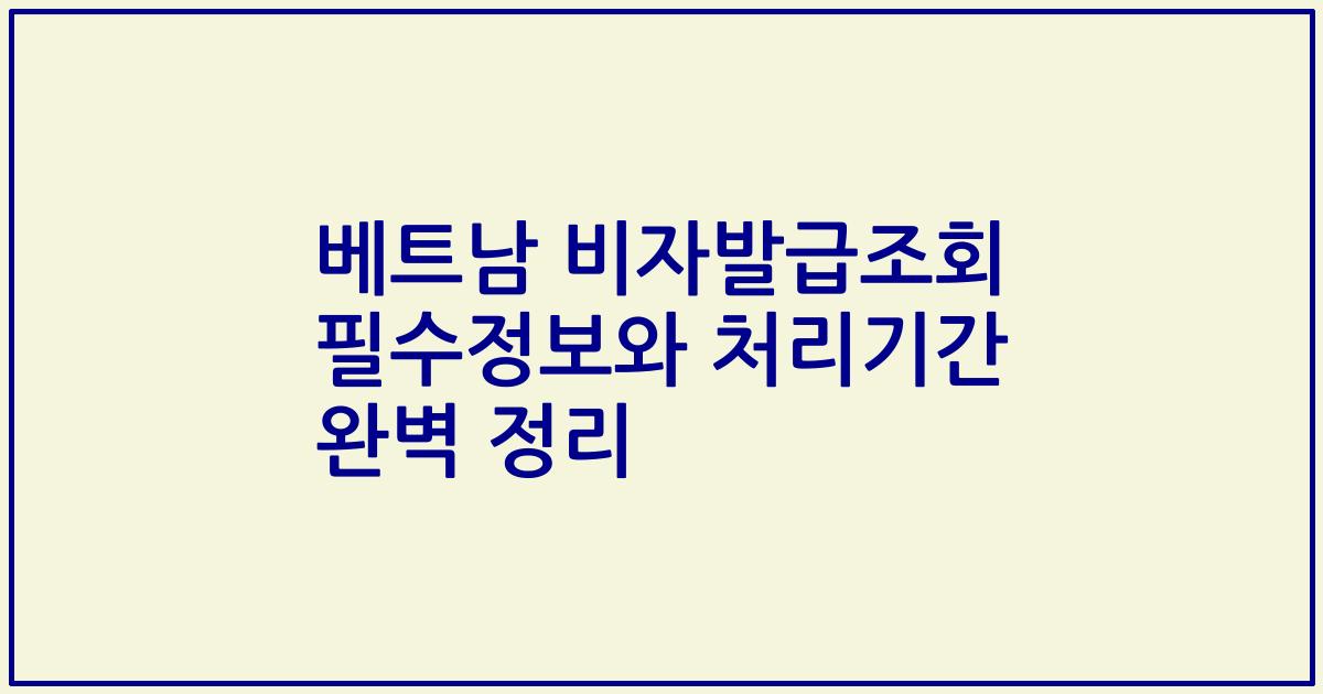 베트남 비자발급조회 필수정보와 처리기간 완벽 정리