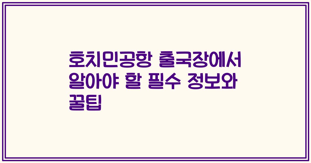 호치민공항 출국장에서 알아야 할 필수 정보와 꿀팁