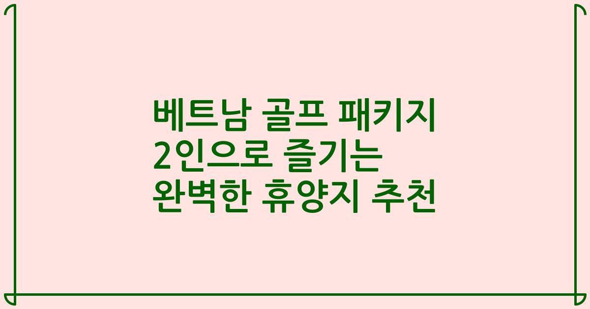 베트남 골프 패키지 2인으로 즐기는 완벽한 휴양지 추천