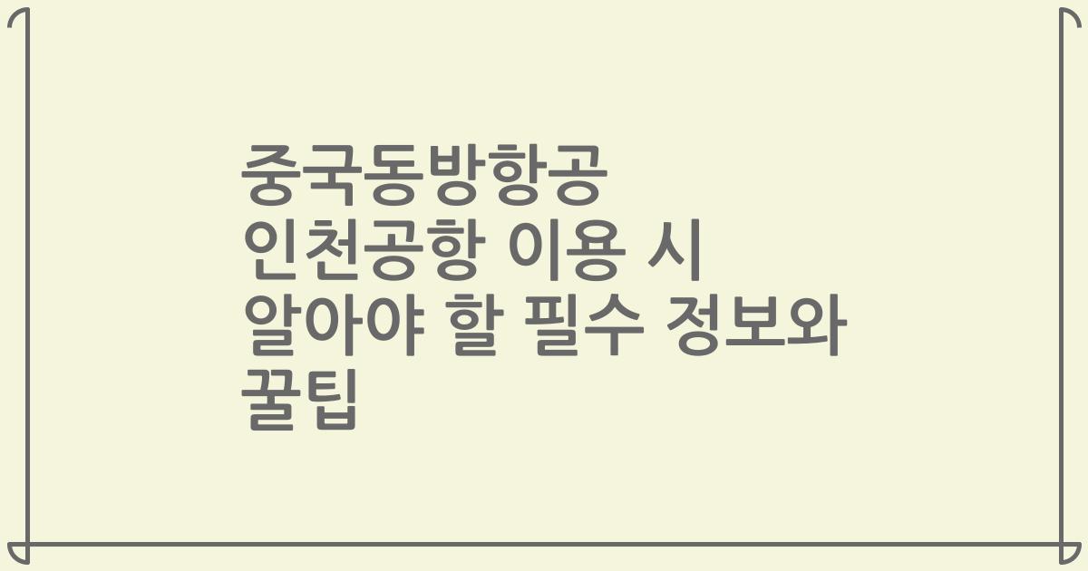 중국동방항공 인천공항 이용 시 알아야 할 필수 정보와 꿀팁