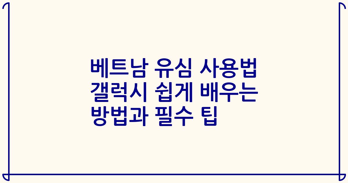 베트남 유심 사용법 갤럭시 쉽게 배우는 방법과 필수 팁