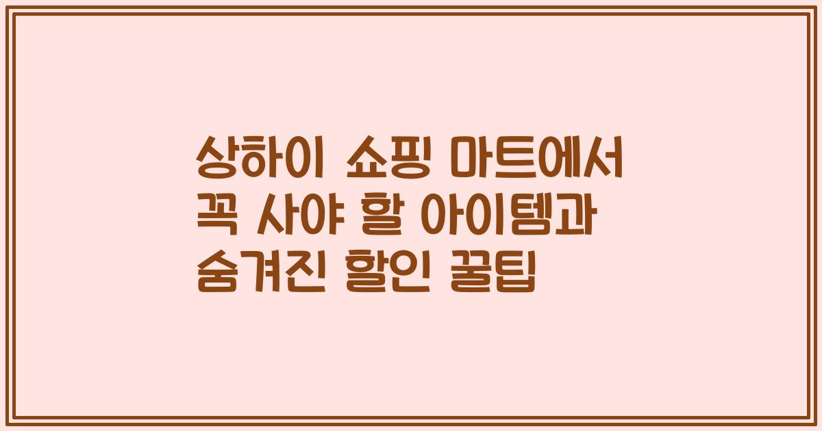 상하이 쇼핑 마트에서 꼭 사야 할 아이템과 숨겨진 할인 꿀팁