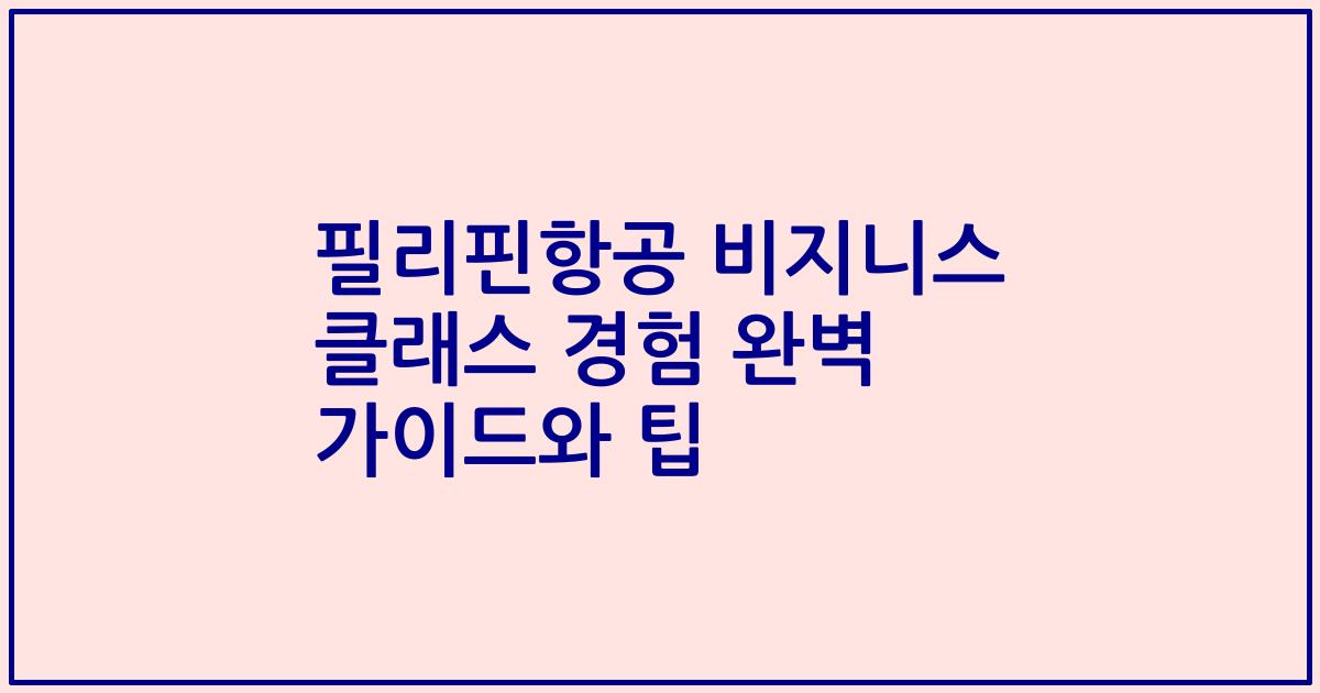 필리핀항공 비지니스 클래스 경험 완벽 가이드와 팁