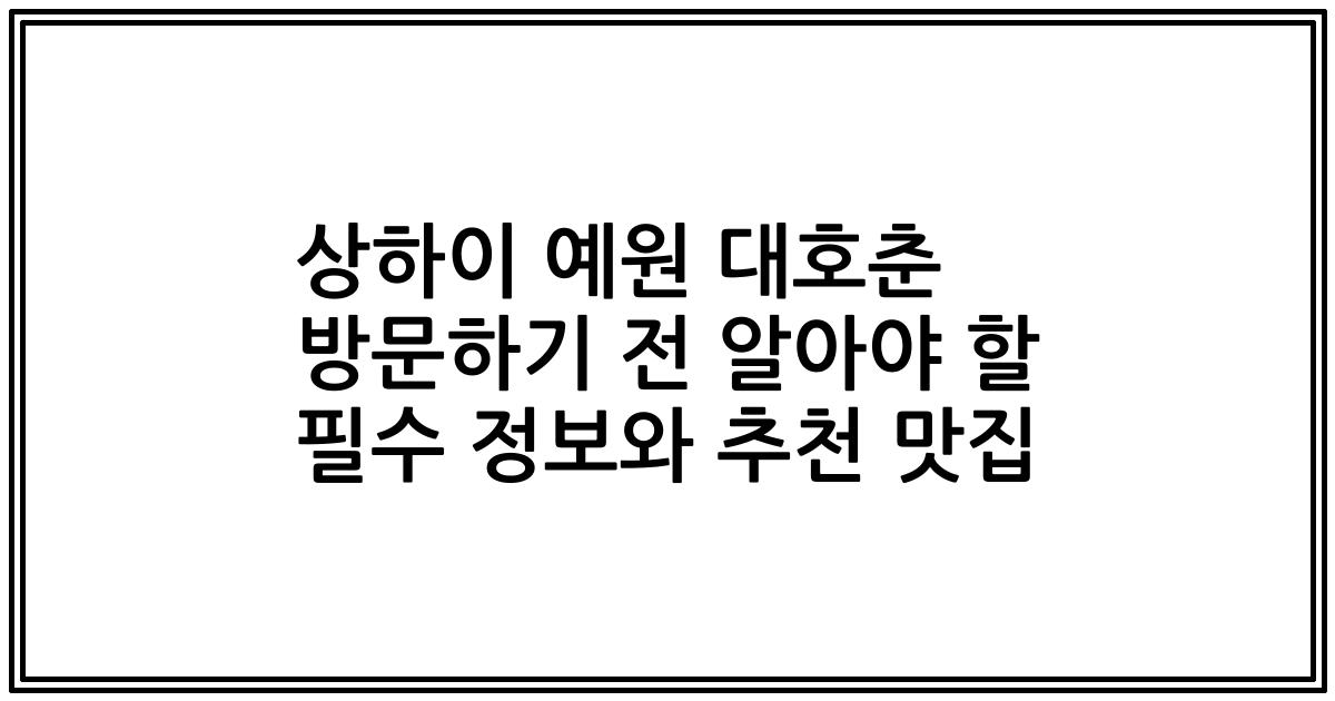 상하이 예원 대호춘 방문하기 전 알아야 할 필수 정보와 추천 맛집