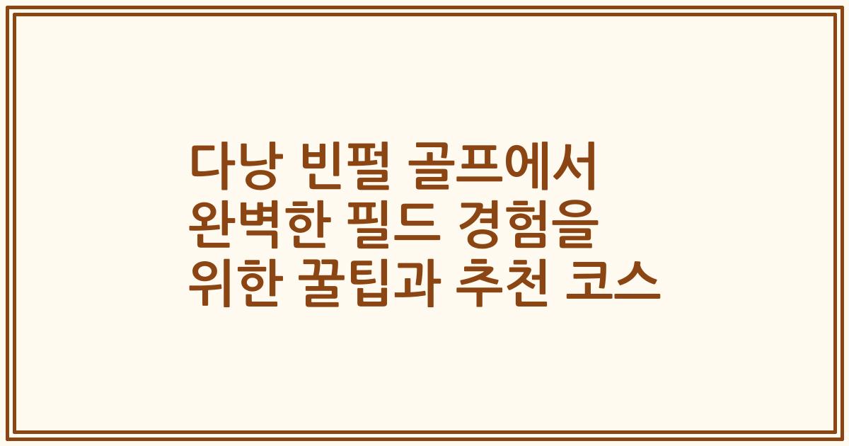 다낭 빈펄 골프에서 완벽한 필드 경험을 위한 꿀팁과 추천 코스