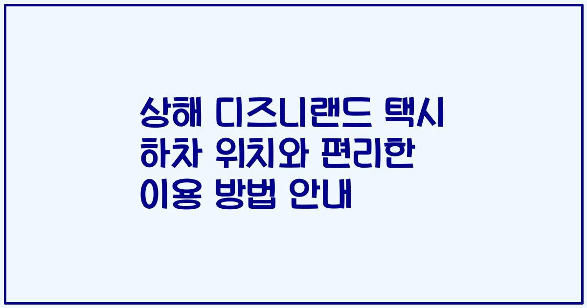 상해 디즈니랜드 택시 하차 위치와 편리한 이용 방법 안내