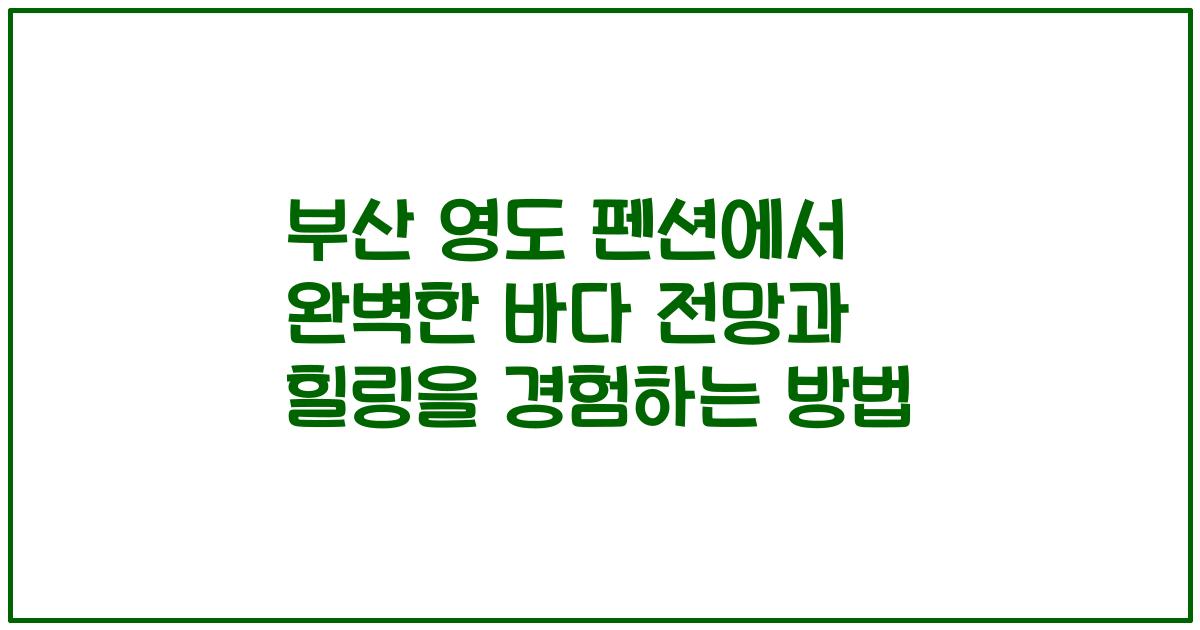 부산 영도 펜션에서 완벽한 바다 전망과 힐링을 경험하는 방법