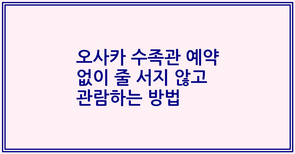 오사카 수족관 예약 없이 줄 서지 않고 관람하는 방법