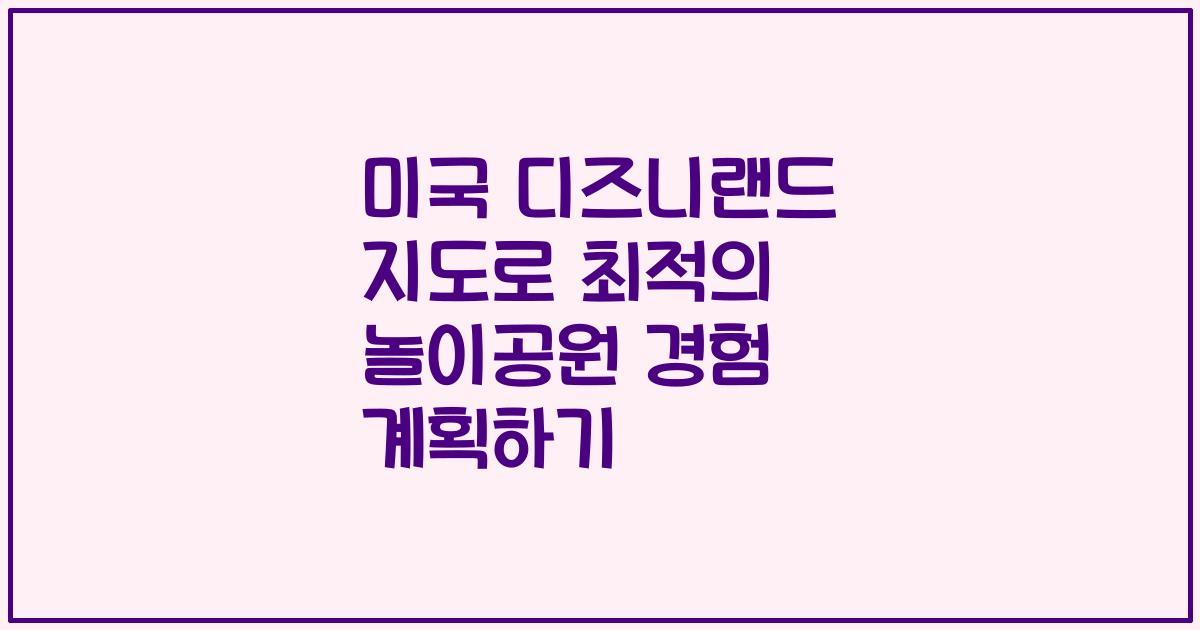 미국 디즈니랜드 지도로 최적의 놀이공원 경험 계획하기
